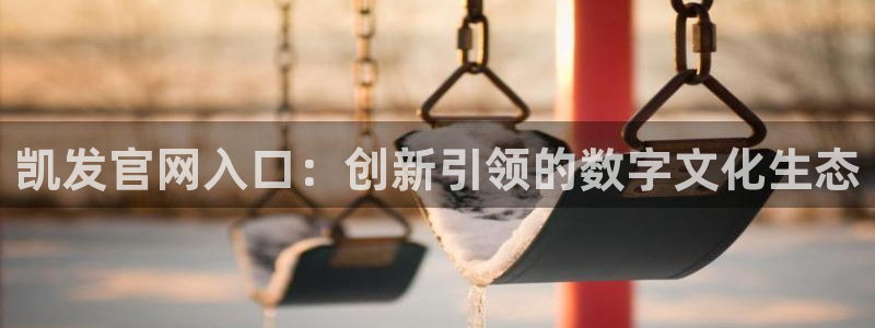 壹号平台下载安装：凯发官网入口：创新引领的数字文化生态