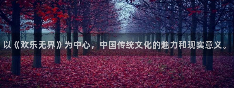 壹号电子娱乐app下载官网：以《欢乐无界》为中心，中国传统文化的魅力和现实意义。