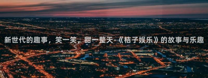 威九国际：新世代的趣事，笑一笑，甜一整天-《桔子娱乐》的故事与乐趣