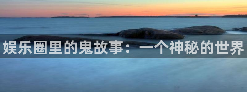 壹号app下载苹果：娱乐圈里的鬼故事：一个神秘的世界