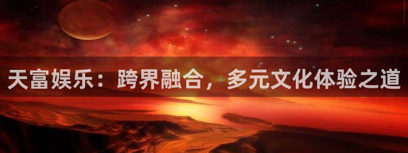 威九国际(com.youad.authst)：天富娱乐：跨界融合，多元文化体验之道
