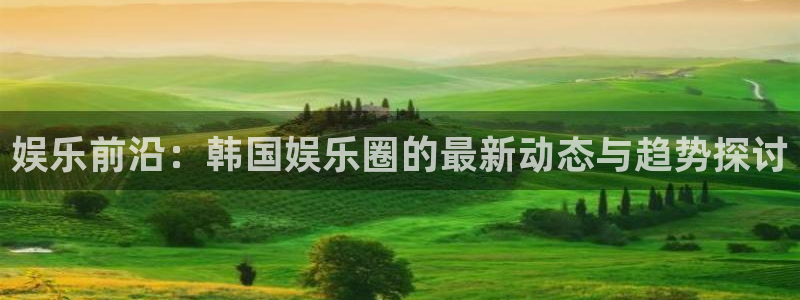 壹号大舞台,有梦你就来：娱乐前沿：韩国娱乐圈的最新动态与趋势探讨