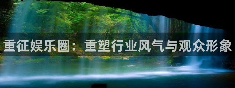 下载威九国际app：重征娱乐圈：重塑行业风气与观众形象
