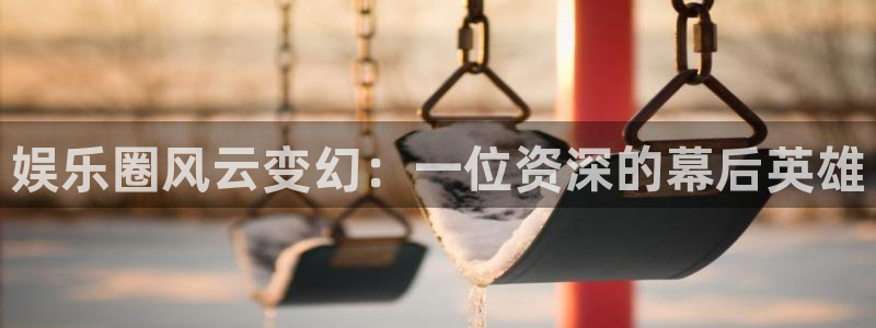威九国际,com：娱乐圈风云变幻：一位资深的幕后英雄