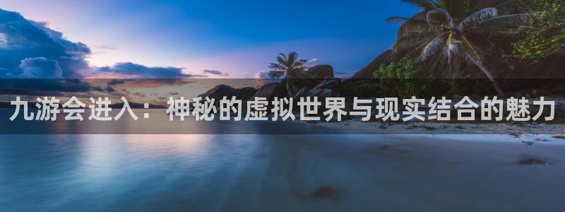 壹号注册入口app下载：九游会进入：神秘的虚拟世界与现实结合的魅力