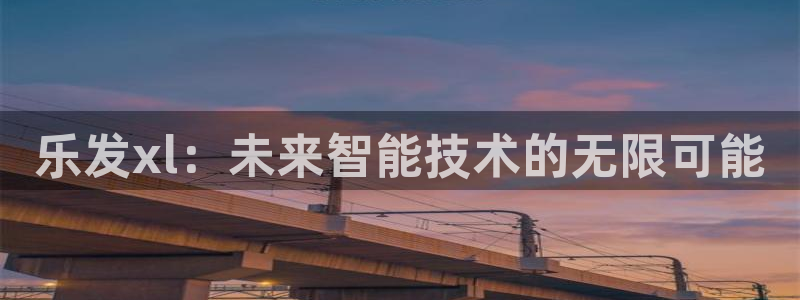 威九国际下载：乐发xl：未来智能技术的无限可能