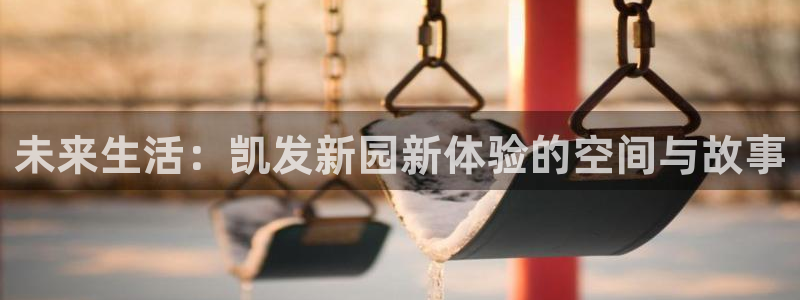 下载威九国际app：未来生活：凯发新园新体验的空间与故事