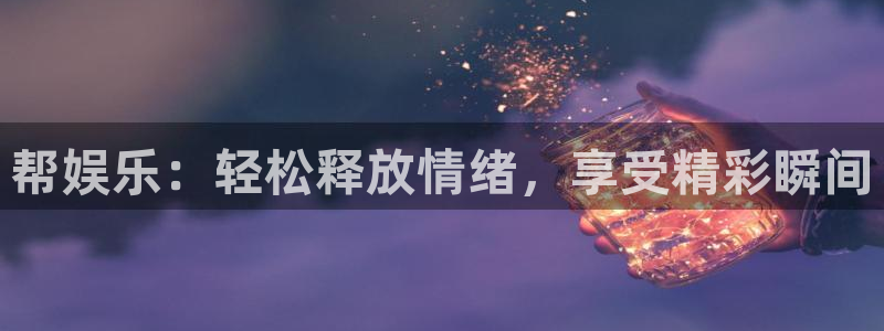威九国际下载入口：帮娱乐：轻松释放情绪，享受精彩瞬间
