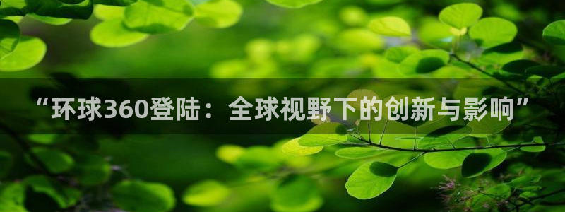 壹号电子娱乐app下载官网：“环球360登陆：全球视野下的创新与影响”