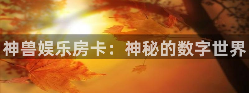 威九国际吧：神兽娱乐房卡：神秘的数字世界