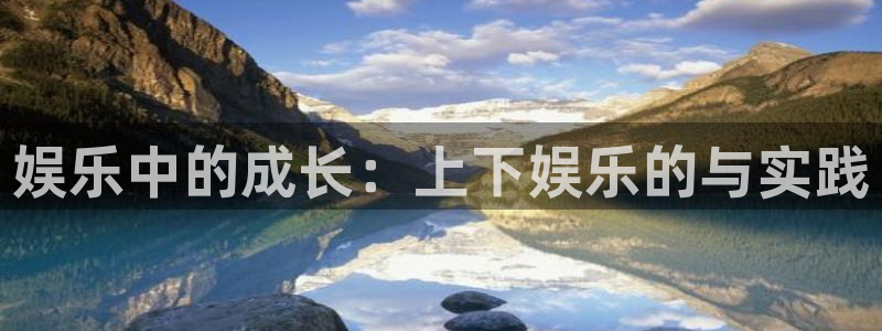 威九国际app下载安装：娱乐中的成长：上下娱乐的与实践
