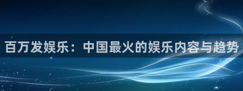 威九国际-ng大舞台,有梦你就来：百万发娱乐：中国最火的娱乐内容与趋势