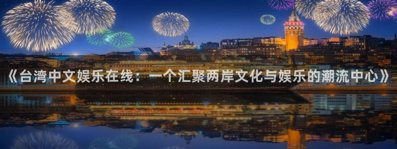 威九国际官网：《台湾中文娱乐在线：一个汇聚两岸文化与娱乐的潮流中心》