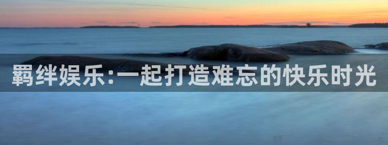 威九国际app：羁绊娱乐:一起打造难忘的快乐时光