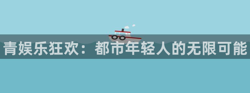 威九国际网址：青娱乐狂欢：都市年轻人的无限可能