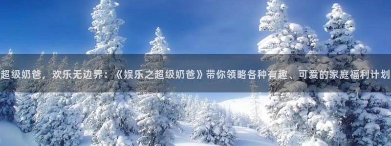 威九国际app：超级奶爸，欢乐无边界：《娱乐之超级奶爸》带你领略各种有趣、可爱的家庭福利计划