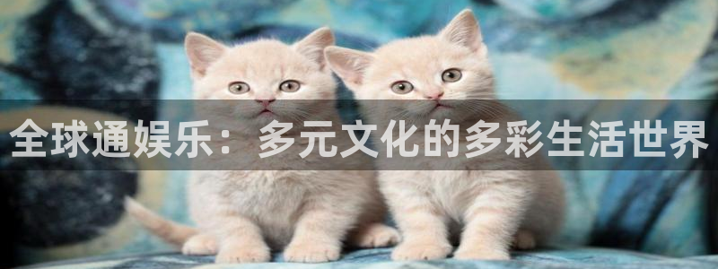威九国际app官网下载：全球通娱乐：多元文化的多彩生活世界