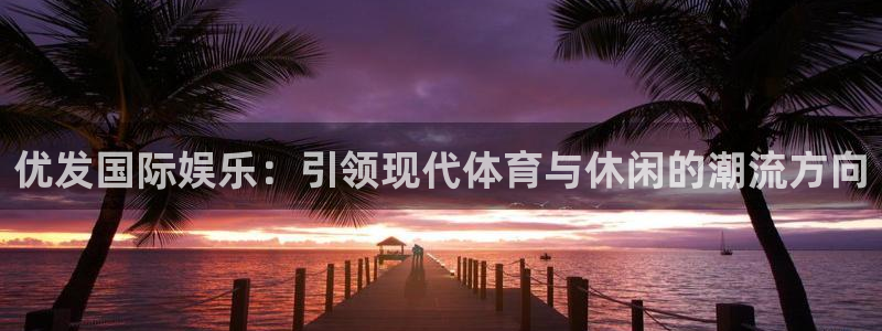 壹号官网app下载安装：优发国际娱乐：引领现代体育与休闲的潮流方向