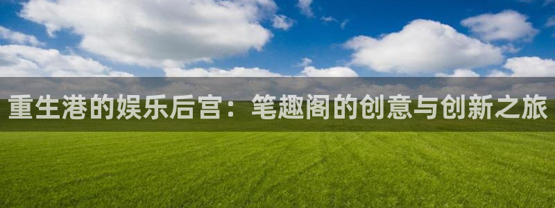 威九国际app网页入口：重生港的娱乐后宫：笔趣阁的创意与创新之旅