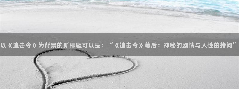 威九国际下载：以《追击令》为背景的新标题可以是：“《追击令》幕后：神秘的剧情与人性的拷问”