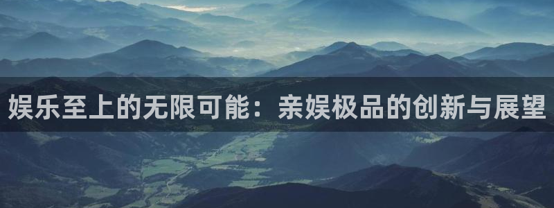 威九国际(com.youad.authst)：娱乐至上的无限可能：亲娱极品的创新与展望