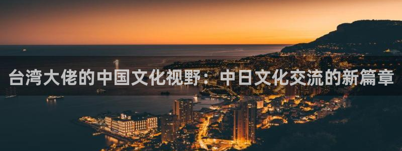壹号平台下载：台湾大佬的中国文化视野：中日文化交流的新篇章