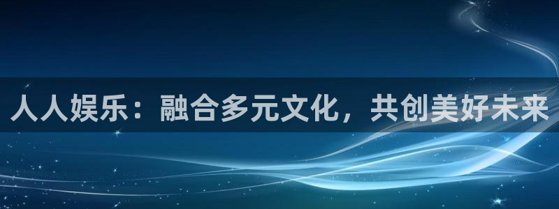 威九国际官网：人人娱乐：融合多元文化，共创美好未来