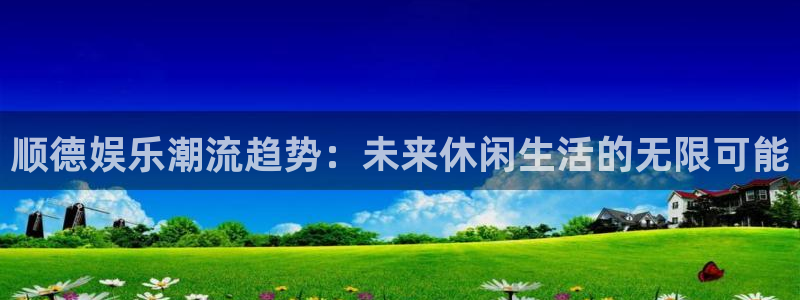 威九国际下载：顺德娱乐潮流趋势：未来休闲生活的无限可能